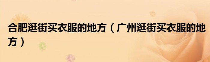 合肥逛街买衣服的地方（广州逛街买衣服的地方）