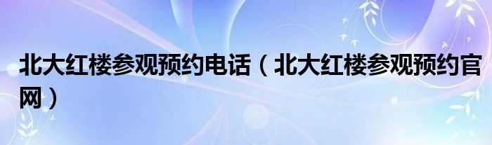 北大红楼参观预约电话（北大红楼参观预约官网）