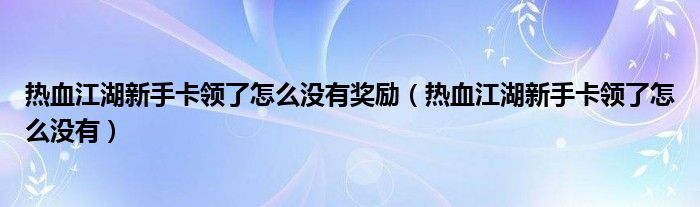 热血江湖新手卡领了怎么没有奖励（热血江湖新手卡领了怎么没有）