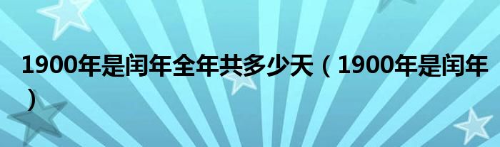 1900年是闰年全年共多少天（1900年是闰年）