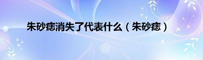 朱砂痣消失了代表什么（朱砂痣）
