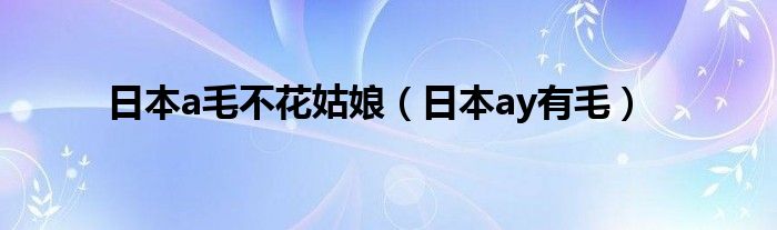 日本a毛不花姑娘（日本ay有毛）
