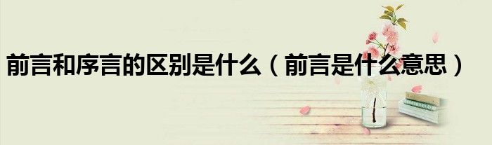 前言和序言的区别是什么（前言是什么意思）