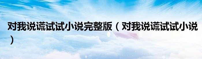 对我说谎试试小说完整版（对我说谎试试小说）
