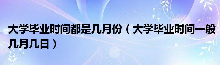 大学毕业时间都是几月份（大学毕业时间一般几月几日）