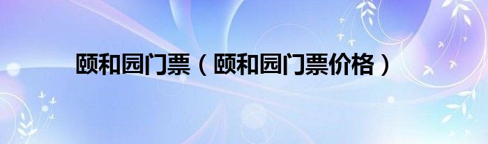颐和园门票（颐和园门票价格）