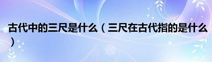 古代中的三尺是什么（三尺在古代指的是什么）