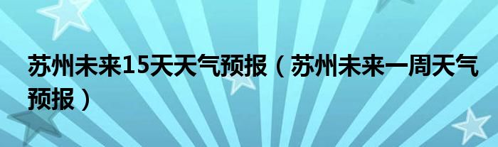 苏州未来15天天气预报（苏州未来一周天气预报）