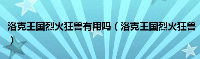 洛克王国烈火狂兽有用吗（洛克王国烈火狂兽）