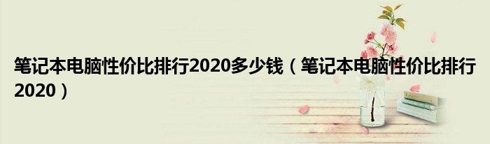 笔记本电脑性价比排行2020多少钱（笔记本电脑性价比排行2020）