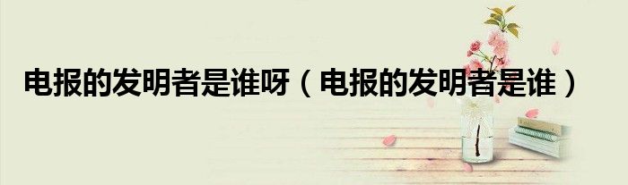 电报的发明者是谁呀（电报的发明者是谁）
