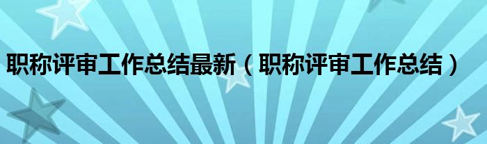职称评审工作总结最新（职称评审工作总结）