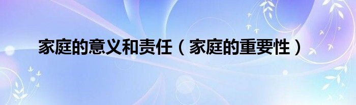 家庭的意义和责任（家庭的重要性）