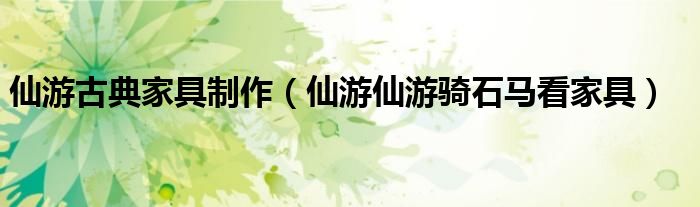 仙游古典家具制作（仙游仙游骑石马看家具）
