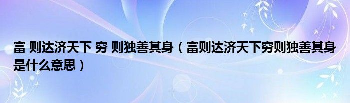 富 则达济天下 穷 则独善其身（富则达济天下穷则独善其身是什么意思）