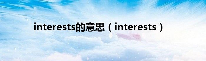吃瓜热门网友科普：interests是什么意思及其对我们生活的影响