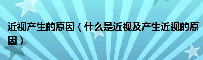 近视产生的原因（什么是近视及产生近视的原因）