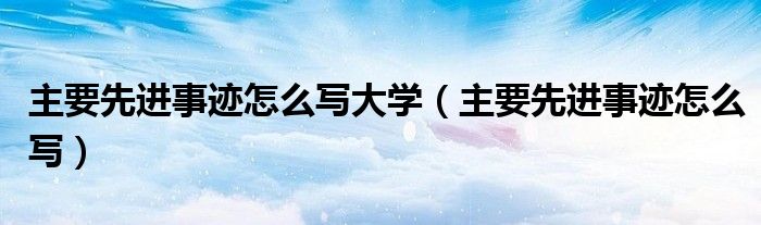 主要先进事迹怎么写大学（主要先进事迹怎么写）