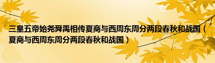三皇五帝始尧舜禹相传夏商与西周东周分两段春秋和战国（夏商与西周东周分两段春秋和战国）