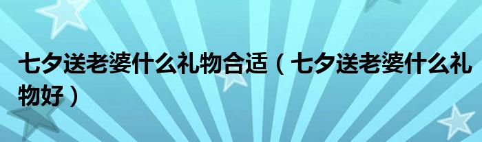 七夕送老婆什么礼物合适（七夕送老婆什么礼物好）