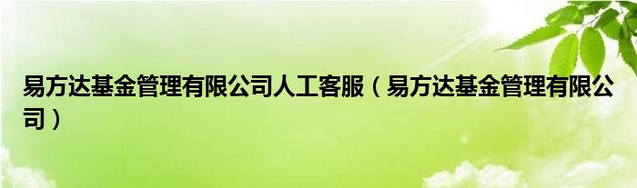 易方达基金管理有限公司人工客服（易方达基金管理有限公司）