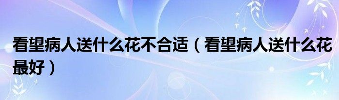 看望病人送什么花不合适（看望病人送什么花最好）
