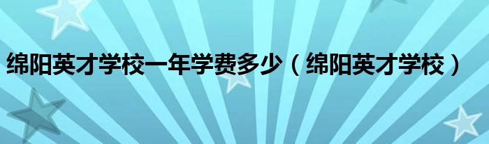绵阳英才学校一年学费多少（绵阳英才学校）