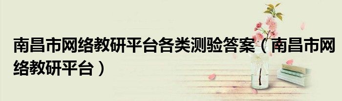 南昌市网络教研平台各类测验答案（南昌市网络教研平台）