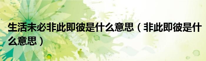 生活未必非此即彼是什么意思（非此即彼是什么意思）