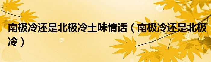 南极冷还是北极冷土味情话（南极冷还是北极冷）