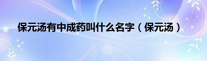 保元汤有中成药叫什么名字（保元汤）