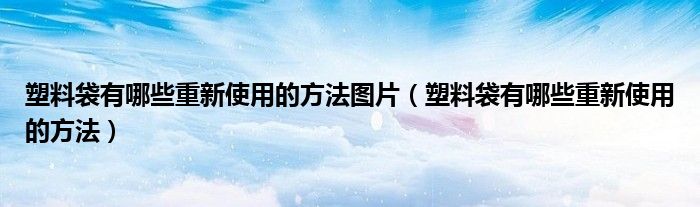 塑料袋有哪些重新使用的方法图片（塑料袋有哪些重新使用的方法）