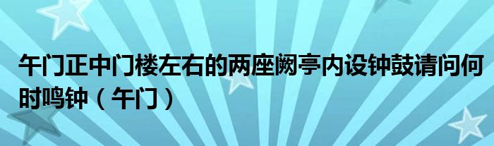 午门正中门楼左右的两座阙亭内设钟鼓请问何时鸣钟（午门）