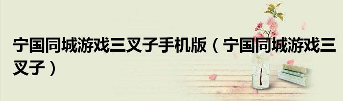 宁国同城游戏三叉子手机版（宁国同城游戏三叉子）