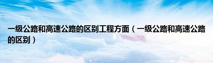 一级公路和高速公路的区别工程方面（一级公路和高速公路的区别）