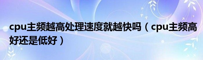 cpu主频越高处理速度就越快吗（cpu主频高好还是低好）