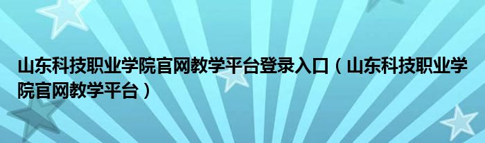 山东科技职业学院官网教学平台登录入口（山东科技职业学院官网教学平台）