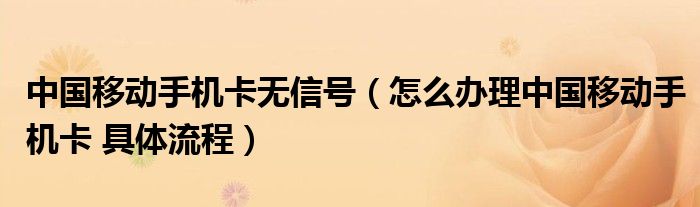 中国移动手机卡无信号（怎么办理中国移动手机卡 具体流程）