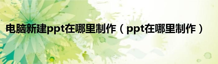 电脑新建ppt在哪里制作（ppt在哪里制作）