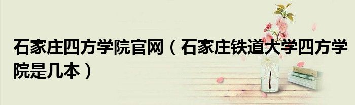 石家庄四方学院官网（石家庄铁道大学四方学院是几本）