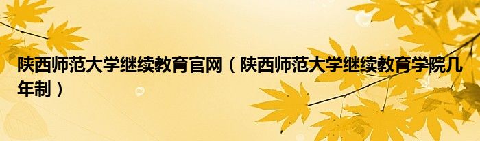 陕西师范大学继续教育官网（陕西师范大学继续教育学院几年制）
