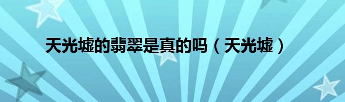 天光墟的翡翠是真的吗（天光墟）