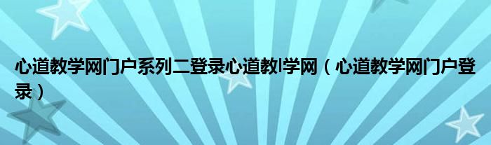 心道教学网门户系列二登录心道教l学网（心道教学网门户登录）