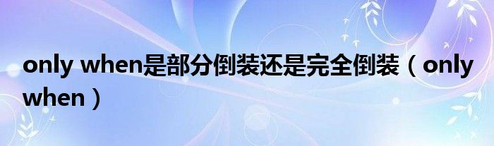 only when是部分倒装还是完全倒装（only when）