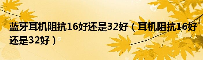 蓝牙耳机阻抗16好还是32好（耳机阻抗16好还是32好）