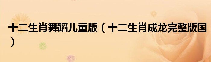 十二生肖舞蹈儿童版（十二生肖成龙完整版国）
