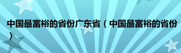 中国最富裕的省份广东省（中国最富裕的省份）
