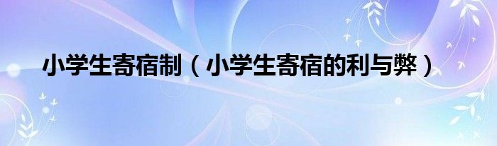 小学生寄宿制（小学生寄宿的利与弊）
