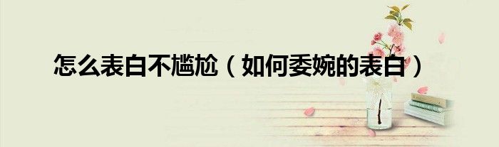 怎么表白不尴尬（如何委婉的表白）