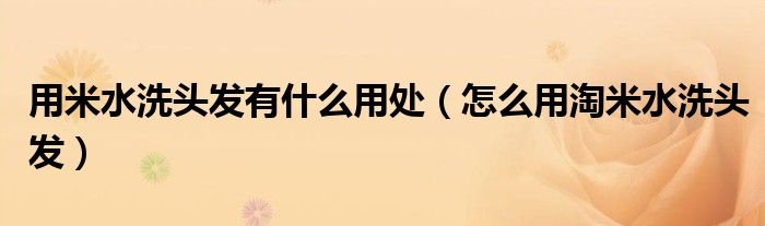 用米水洗头发有什么用处（怎么用淘米水洗头发）